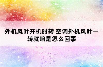 外机风叶开机时转 空调外机风叶一转就响是怎么回事